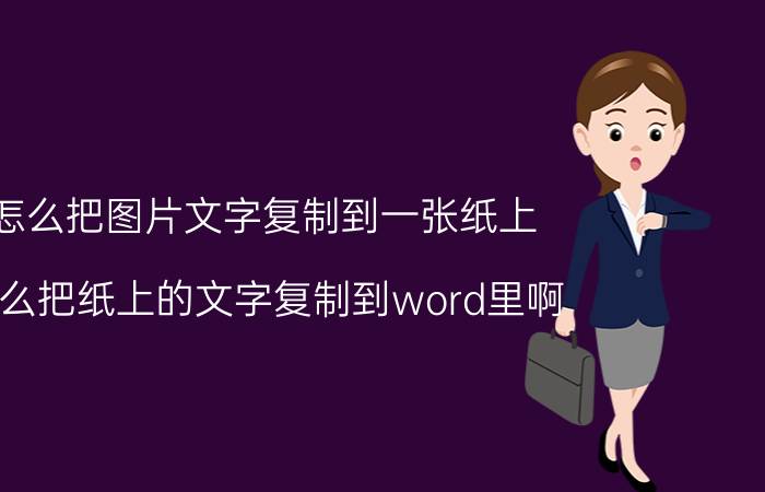 怎么把图片文字复制到一张纸上 怎么把纸上的文字复制到word里啊？